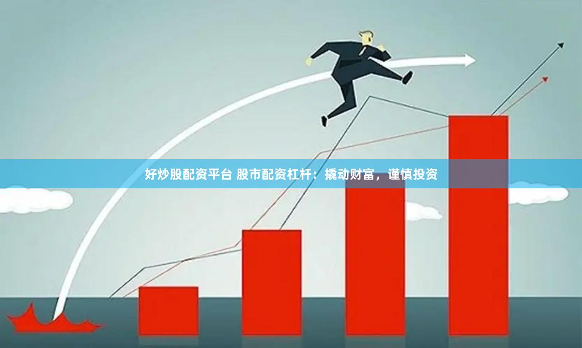 好炒股配资平台 股市配资杠杆：撬动财富，谨慎投资