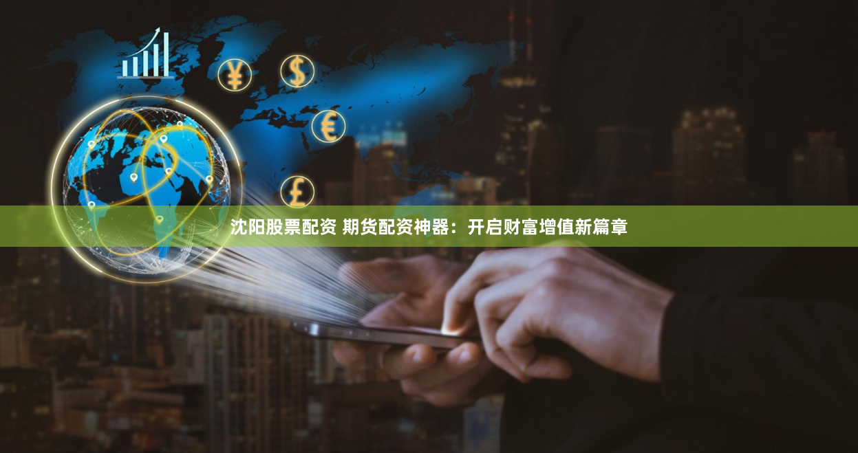 沈阳股票配资 期货配资神器：开启财富增值新篇章