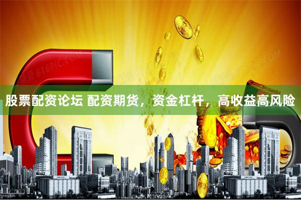 股票配资论坛 配资期货，资金杠杆，高收益高风险