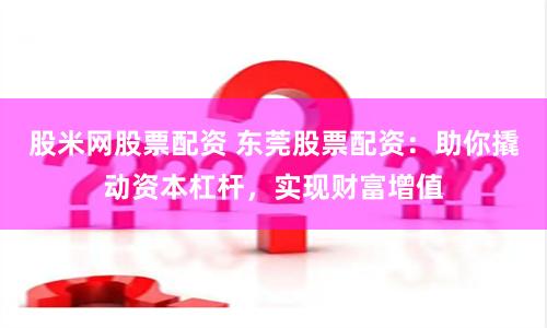 股米网股票配资 东莞股票配资：助你撬动资本杠杆，实现财富增值
