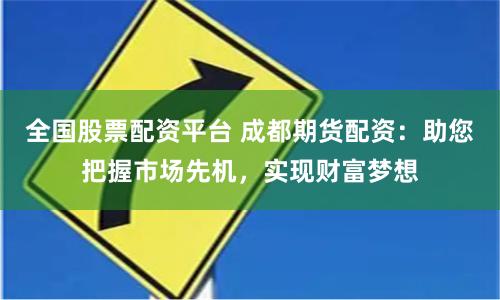 全国股票配资平台 成都期货配资：助您把握市场先机，实现财富梦想