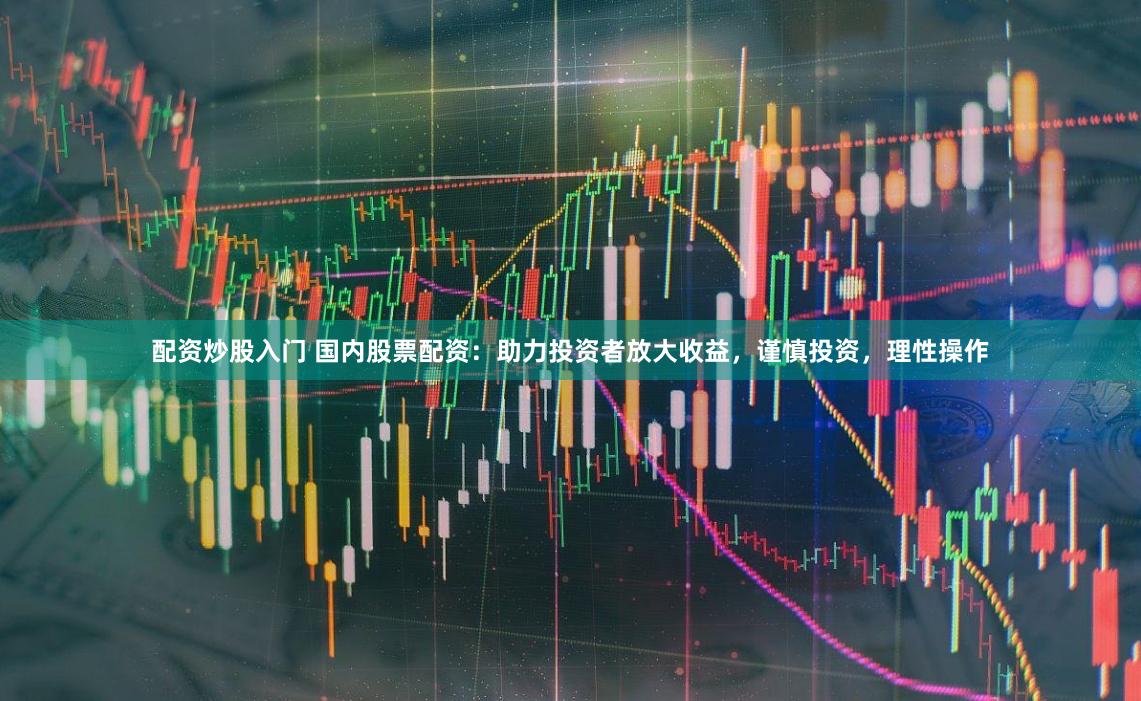 配资炒股入门 国内股票配资：助力投资者放大收益，谨慎投资，理性操作