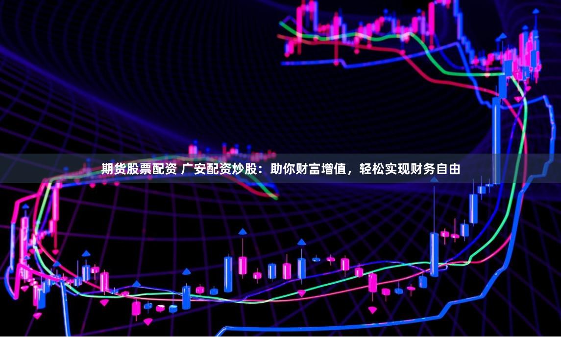 期货股票配资 广安配资炒股：助你财富增值，轻松实现财务自由