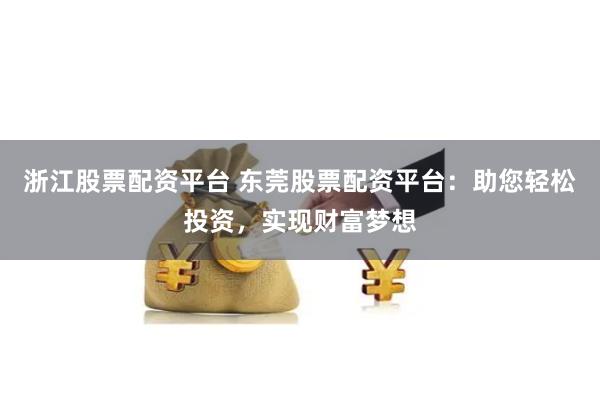 浙江股票配资平台 东莞股票配资平台：助您轻松投资，实现财富梦想