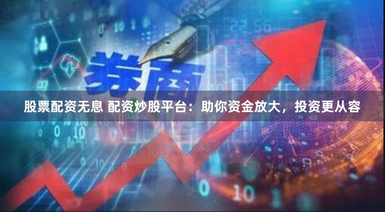 股票配资无息 配资炒股平台：助你资金放大，投资更从容