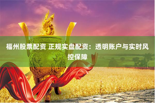 福州股票配资 正规实盘配资：透明账户与实时风控保障