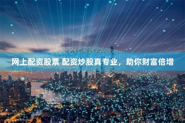 网上配资股票 配资炒股真专业，助你财富倍增