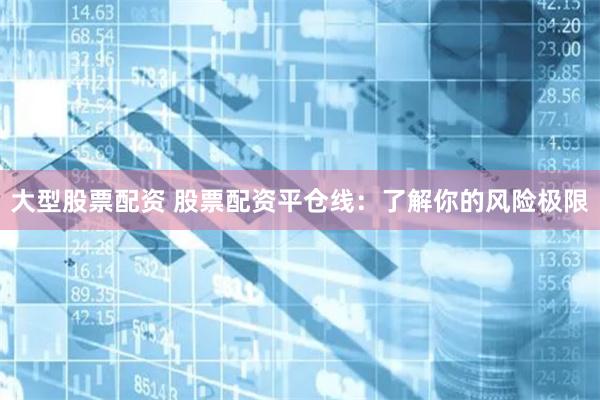 大型股票配资 股票配资平仓线：了解你的风险极限