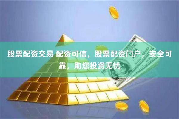 股票配资交易 配资可信，股票配资门户，安全可靠，助您投资无忧