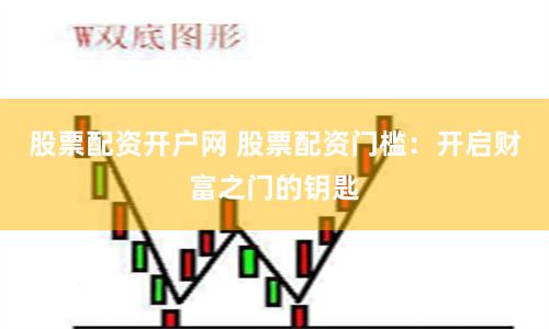 股票配资开户网 股票配资门槛：开启财富之门的钥匙