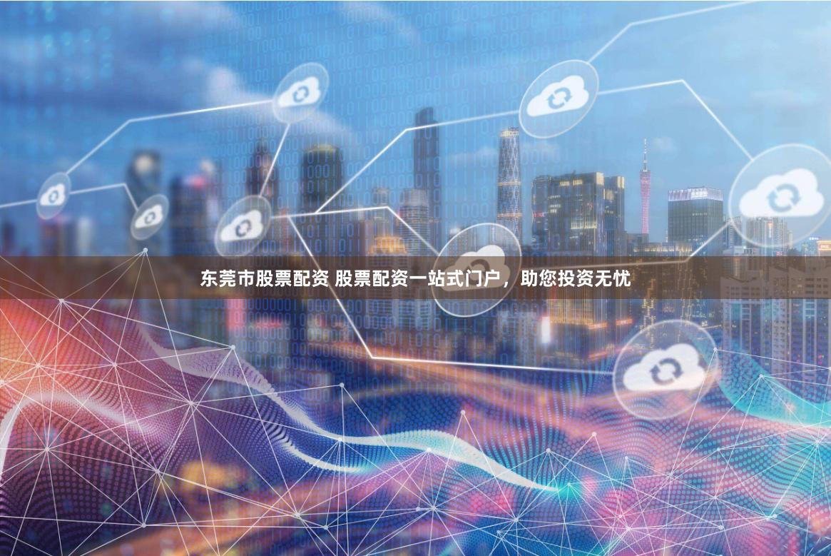 东莞市股票配资 股票配资一站式门户，助您投资无忧