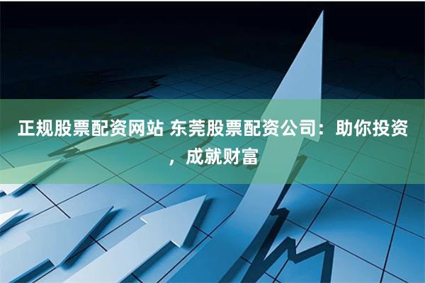 正规股票配资网站 东莞股票配资公司：助你投资，成就财富