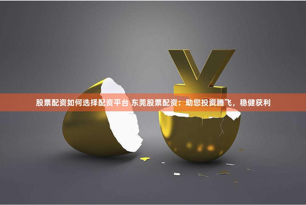 股票配资如何选择配资平台 东莞股票配资：助您投资腾飞，稳健获利