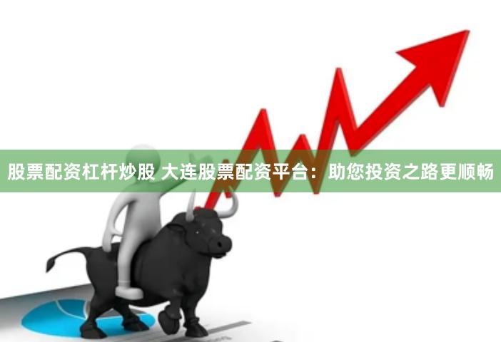 股票配资杠杆炒股 大连股票配资平台：助您投资之路更顺畅