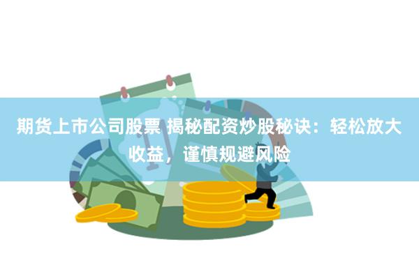 期货上市公司股票 揭秘配资炒股秘诀：轻松放大收益，谨慎规避风险