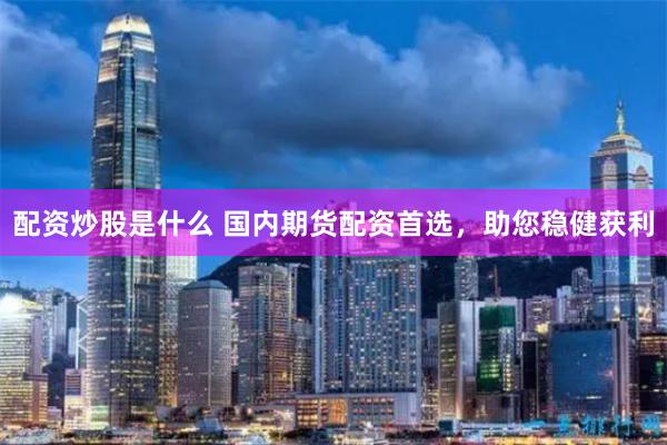 配资炒股是什么 国内期货配资首选，助您稳健获利