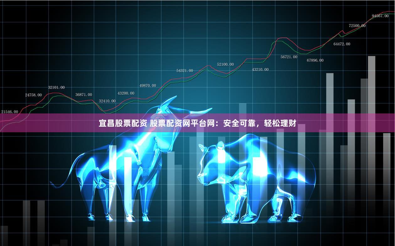 宜昌股票配资 股票配资网平台网：安全可靠，轻松理财