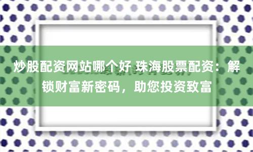 炒股配资网站哪个好 珠海股票配资：解锁财富新密码，助您投资致富
