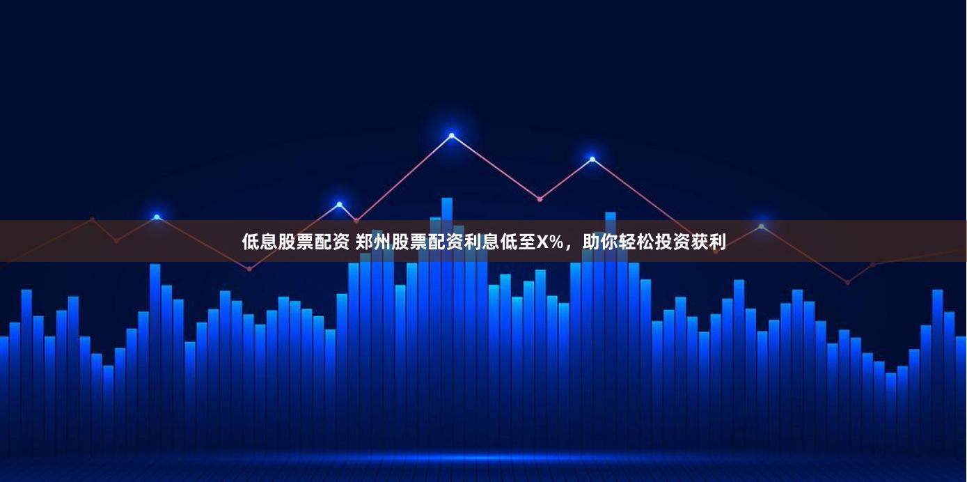 低息股票配资 郑州股票配资利息低至X%，助你轻松投资获利