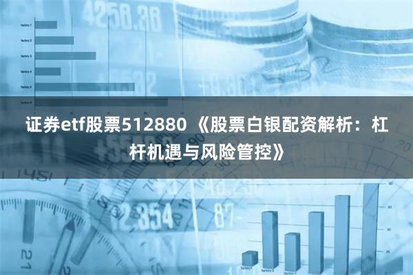 证券etf股票512880 《股票白银配资解析：杠杆机遇与风险管控》