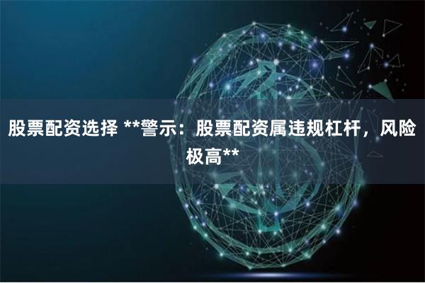 股票配资选择 **警示：股票配资属违规杠杆，风险极高**
