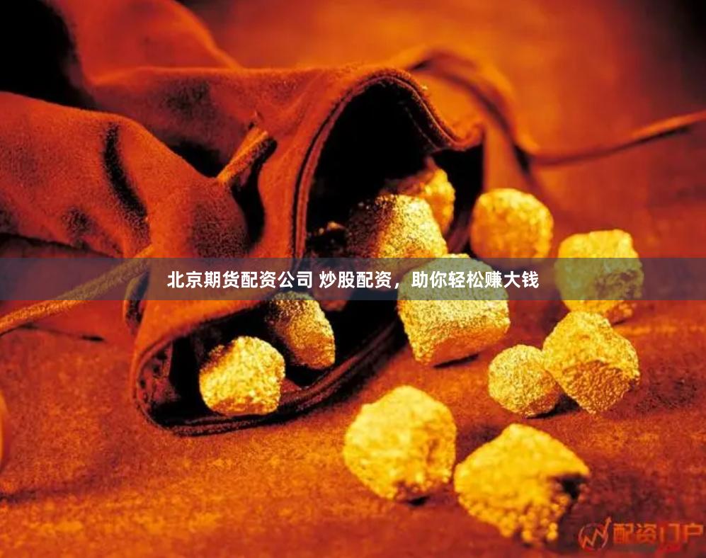 北京期货配资公司 炒股配资，助你轻松赚大钱