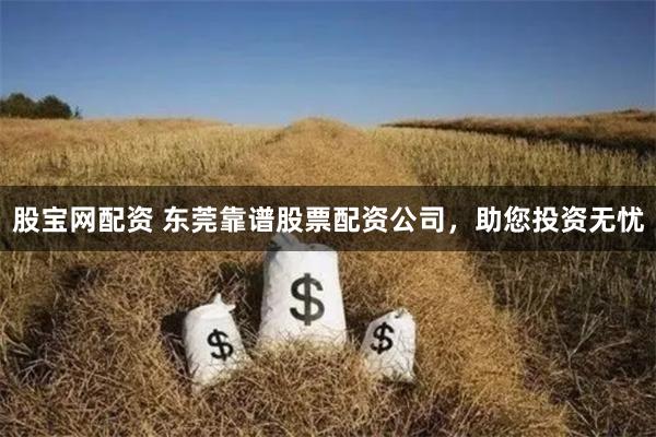 股宝网配资 东莞靠谱股票配资公司，助您投资无忧