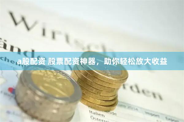 a股配资 股票配资神器，助你轻松放大收益