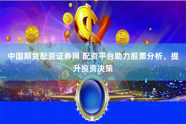 中国期货配资证券网 配资平台助力股票分析，提升投资决策