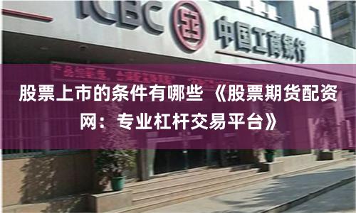 股票上市的条件有哪些 《股票期货配资网：专业杠杆交易平台》