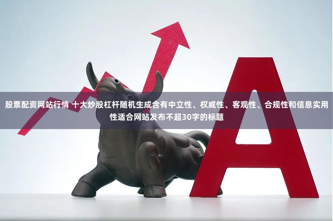 股票配资网站行情 十大炒股杠杆随机生成含有中立性、权威性、客观性、合规性和信息实用性适合网站发布不超30字的标题