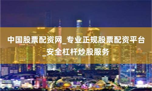 中国股票配资网_专业正规股票配资平台_安全杠杆炒股服务