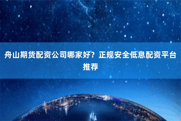 舟山期货配资公司哪家好？正规安全低息配资平台推荐