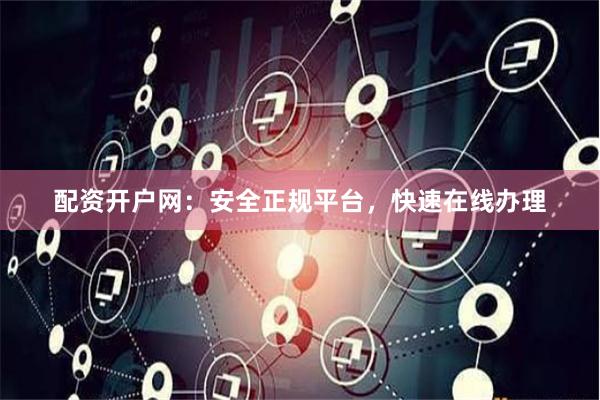 配资开户网：安全正规平台，快速在线办理