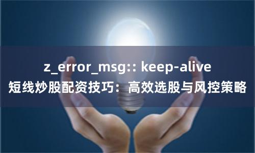 z_error_msg:: keep-alive短线炒股配资技巧：高效选股与风控策略