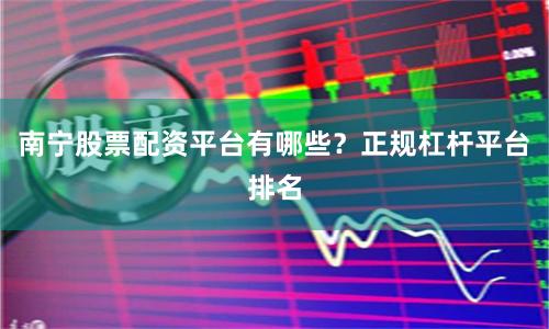 南宁股票配资平台有哪些？正规杠杆平台排名