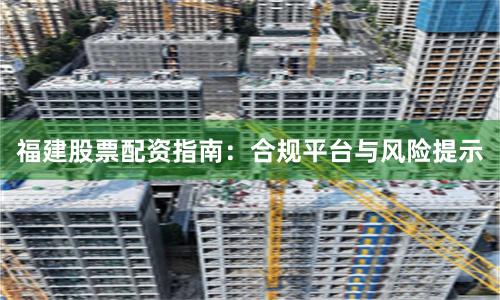 福建股票配资指南：合规平台与风险提示