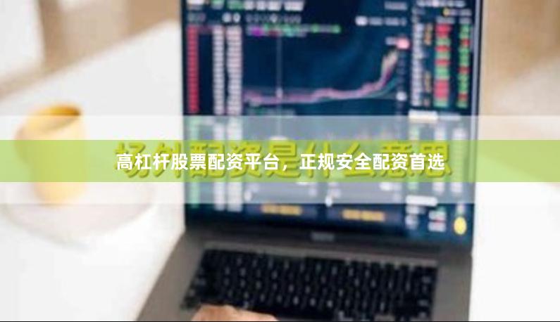 高杠杆股票配资平台，正规安全配资首选