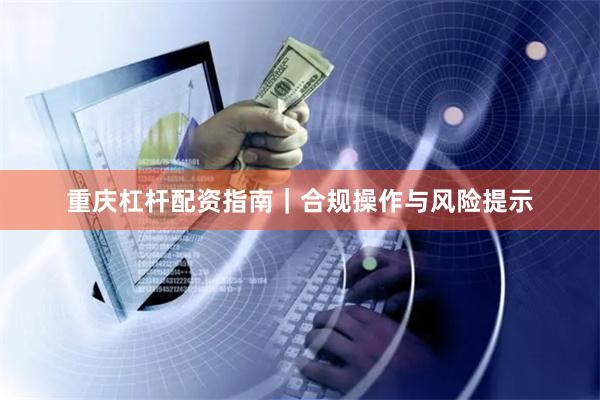 重庆杠杆配资指南｜合规操作与风险提示