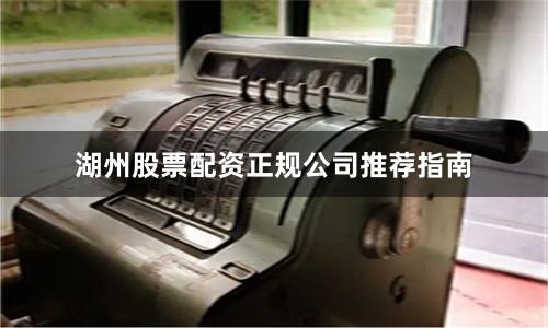 湖州股票配资正规公司推荐指南