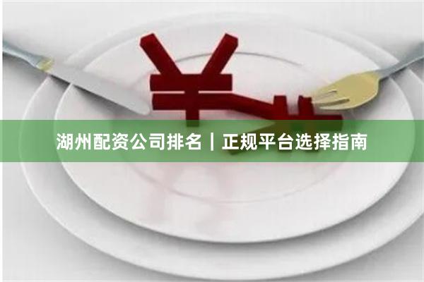 湖州配资公司排名｜正规平台选择指南