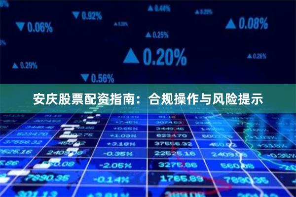 安庆股票配资指南：合规操作与风险提示