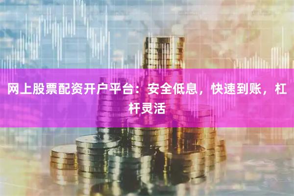 网上股票配资开户平台：安全低息，快速到账，杠杆灵活