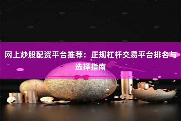 网上炒股配资平台推荐：正规杠杆交易平台排名与选择指南
