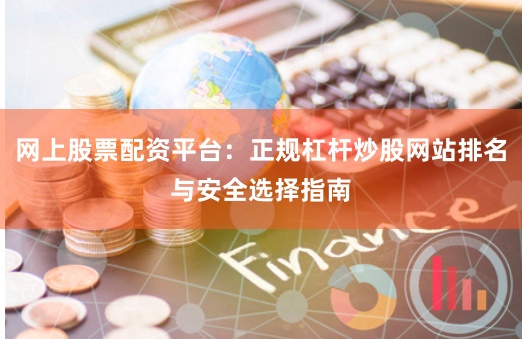 网上股票配资平台：正规杠杆炒股网站排名与安全选择指南