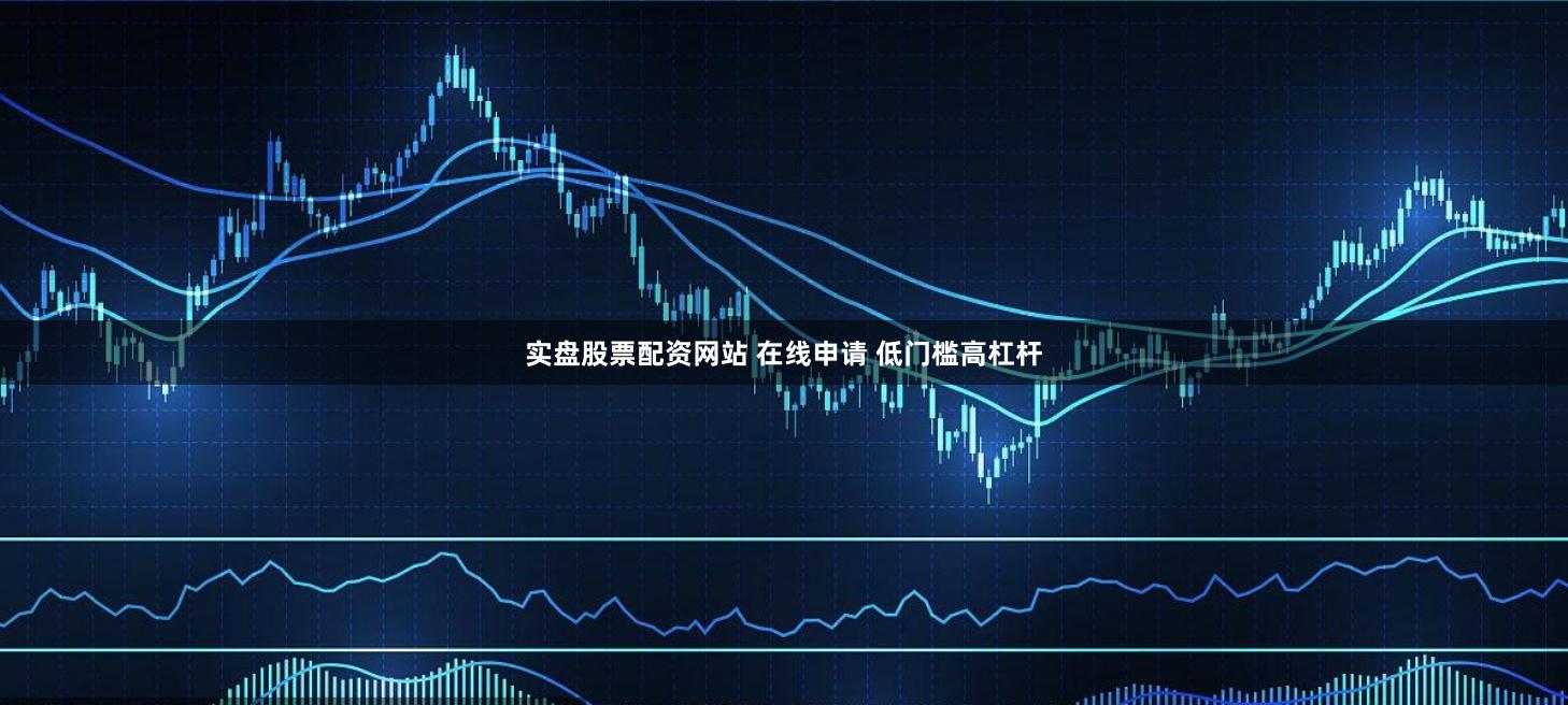 实盘股票配资网站 在线申请 低门槛高杠杆
